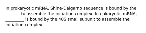 In prokaryotic mRNA, Shine-Dalgarno sequence is bound by the _______ to assemble the initiation complex. In eukaryotic mRNA, _________ is bound by the 40S small subunit to assemble the initiation complex.