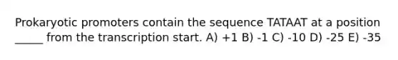 Prokaryotic promoters contain the sequence TATAAT at a position _____ from the transcription start. A) +1 B) -1 C) -10 D) -25 E) -35