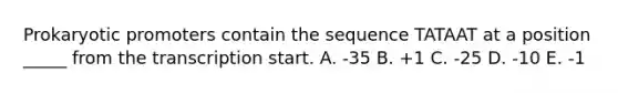 Prokaryotic promoters contain the sequence TATAAT at a position _____ from the transcription start. A. -35 B. +1 C. -25 D. -10 E. -1
