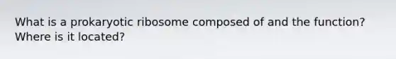 What is a prokaryotic ribosome composed of and the function? Where is it located?