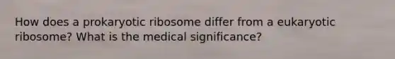 How does a prokaryotic ribosome differ from a eukaryotic ribosome? What is the medical significance?