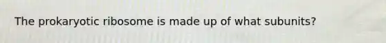 The prokaryotic ribosome is made up of what subunits?