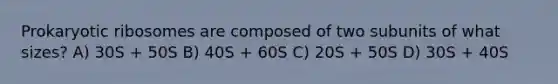 Prokaryotic ribosomes are composed of two subunits of what sizes? A) 30S + 50S B) 40S + 60S C) 20S + 50S D) 30S + 40S