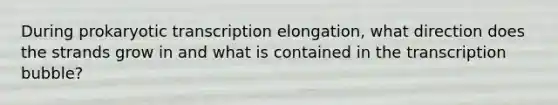 During prokaryotic transcription elongation, what direction does the strands grow in and what is contained in the transcription bubble?