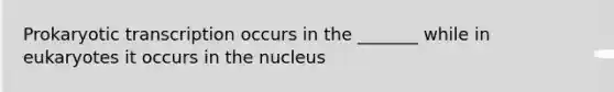 Prokaryotic transcription occurs in the _______ while in eukaryotes it occurs in the nucleus