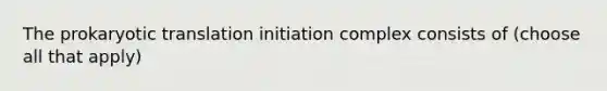 The prokaryotic translation initiation complex consists of (choose all that apply)