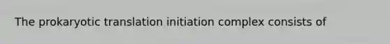 The prokaryotic translation initiation complex consists of