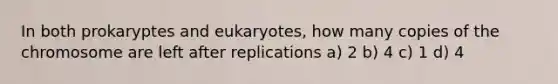 In both prokaryptes and eukaryotes, how many copies of the chromosome are left after replications a) 2 b) 4 c) 1 d) 4