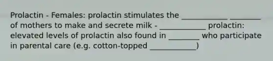 Prolactin - Females: prolactin stimulates the ____________ ________ of mothers to make and secrete milk - ____________ prolactin: elevated levels of prolactin also found in ________ who participate in parental care (e.g. cotton-topped ____________)