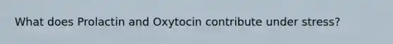 What does Prolactin and Oxytocin contribute under stress?