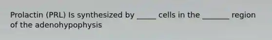 Prolactin (PRL) Is synthesized by _____ cells in the _______ region of the adenohypophysis