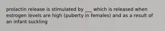 prolactin release is stimulated by ___ which is released when estrogen levels are high (puberty in females) and as a result of an infant suckling