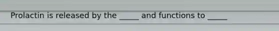 Prolactin is released by the _____ and functions to _____