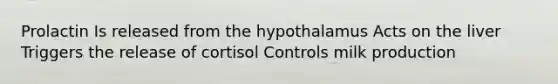 Prolactin Is released from the hypothalamus Acts on the liver Triggers the release of cortisol Controls milk production