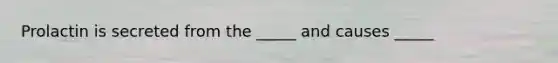 Prolactin is secreted from the _____ and causes _____