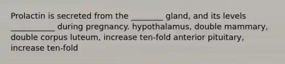 Prolactin is secreted from the ________ gland, and its levels ___________ during pregnancy. hypothalamus, double mammary, double corpus luteum, increase ten-fold anterior pituitary, increase ten-fold