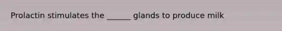 Prolactin stimulates the ______ glands to produce milk