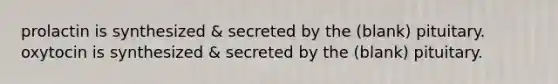 prolactin is synthesized & secreted by the (blank) pituitary. oxytocin is synthesized & secreted by the (blank) pituitary.