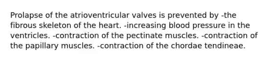 Prolapse of the atrioventricular valves is prevented by -the fibrous skeleton of the heart. -increasing blood pressure in the ventricles. -contraction of the pectinate muscles. -contraction of the papillary muscles. -contraction of the chordae tendineae.