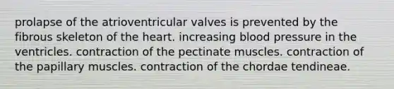 prolapse of the atrioventricular valves is prevented by the fibrous skeleton of the heart. increasing blood pressure in the ventricles. contraction of the pectinate muscles. contraction of the papillary muscles. contraction of the chordae tendineae.