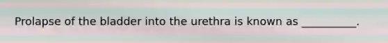 Prolapse of the bladder into the urethra is known as __________.