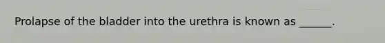 Prolapse of the bladder into the urethra is known as ______.