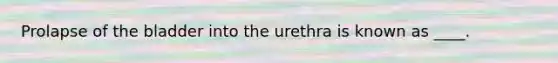 Prolapse of the bladder into the urethra is known as ____.