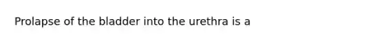 Prolapse of the bladder into the urethra is a