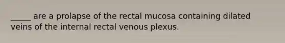 _____ are a prolapse of the rectal mucosa containing dilated veins of the internal rectal venous plexus.