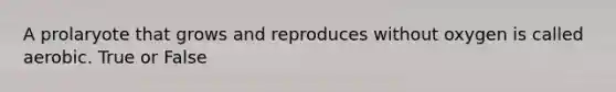 A prolaryote that grows and reproduces without oxygen is called aerobic. True or False