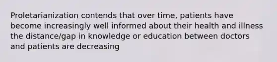 Proletarianization contends that over time, patients have become increasingly well informed about their health and illness the distance/gap in knowledge or education between doctors and patients are decreasing