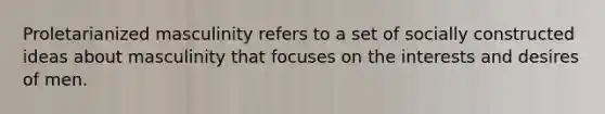 Proletarianized masculinity refers to a set of socially constructed ideas about masculinity that focuses on the interests and desires of men.
