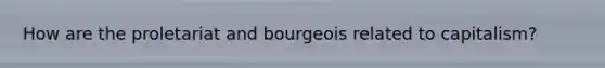 How are the proletariat and bourgeois related to capitalism?