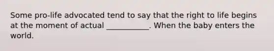 Some pro-life advocated tend to say that the right to life begins at the moment of actual ___________. When the baby enters the world.