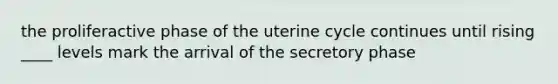 the proliferactive phase of the uterine cycle continues until rising ____ levels mark the arrival of the secretory phase