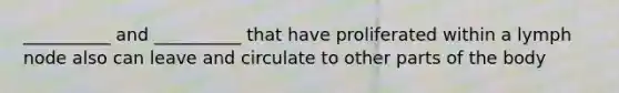 __________ and __________ that have proliferated within a lymph node also can leave and circulate to other parts of the body