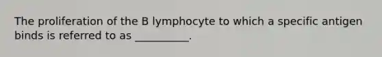 The proliferation of the B lymphocyte to which a specific antigen binds is referred to as __________.