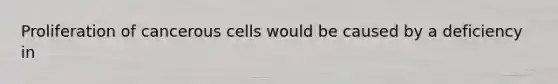 Proliferation of cancerous cells would be caused by a deficiency in