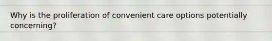 Why is the proliferation of convenient care options potentially concerning?