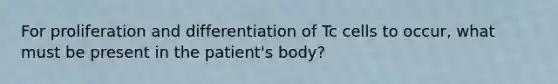 For proliferation and differentiation of Tc cells to occur, what must be present in the patient's body?