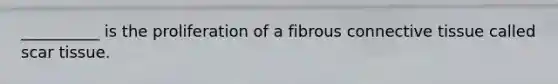 __________ is the proliferation of a fibrous connective tissue called scar tissue.