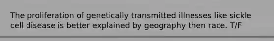 The proliferation of genetically transmitted illnesses like sickle cell disease is better explained by geography then race. T/F