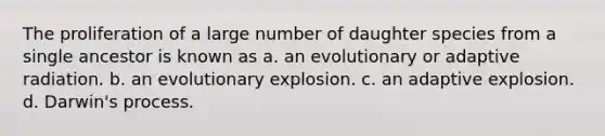 The proliferation of a large number of daughter species from a single ancestor is known as a. an evolutionary or adaptive radiation. b. an evolutionary explosion. c. an adaptive explosion. d. Darwin's process.