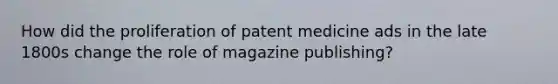 How did the proliferation of patent medicine ads in the late 1800s change the role of magazine publishing?