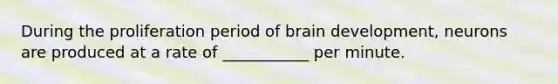 During the proliferation period of brain development, neurons are produced at a rate of ___________ per minute.