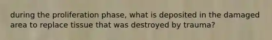 during the proliferation phase, what is deposited in the damaged area to replace tissue that was destroyed by trauma?