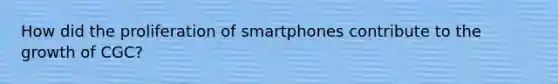 How did the proliferation of smartphones contribute to the growth of CGC?