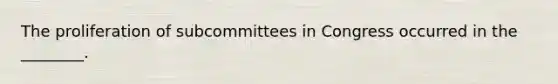 The proliferation of subcommittees in Congress occurred in the ________.