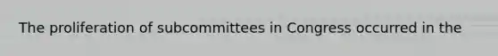 The proliferation of subcommittees in Congress occurred in the