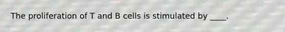 The proliferation of T and B cells is stimulated by ____.